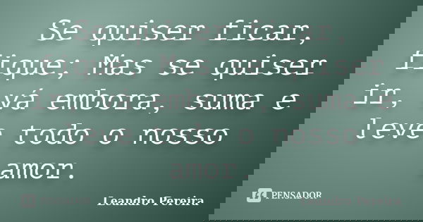 Se quiser ficar, fique; Mas se quiser ir, vá embora, suma e leve todo o nosso amor.... Frase de Leandro Pereira.