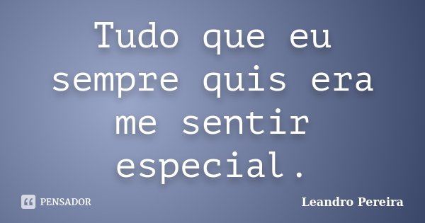 Tudo que eu sempre quis era me sentir especial.... Frase de Leandro Pereira.
