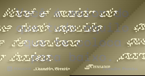 Você é maior do que tudo aquilo que te coloca para baixo.... Frase de Leandro Pereira.
