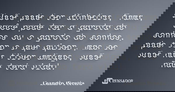 Você pode ter dinheiro, fama, você pode ter a garota do sonhos ou o garoto do sonhos, pode ter o que quiser, mas se você não tiver amigos, você não terá vida!... Frase de Leandro Pereira.