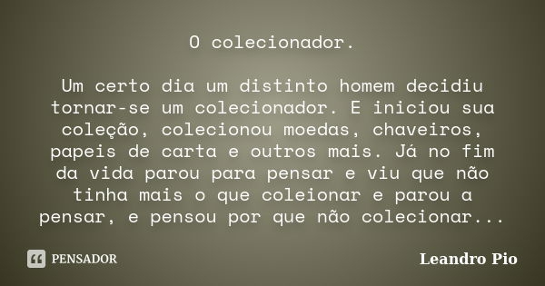 O colecionador. Um certo dia um distinto homem decidiu tornar-se um colecionador. E iniciou sua coleção, colecionou moedas, chaveiros, papeis de carta e outros ... Frase de Leandro Pio.