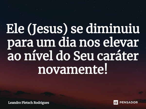⁠Ele (Jesus) se diminuiu para um dia nos elevar ao nível do Seu caráter novamente!... Frase de Leandro Pletsch Rodrigues.