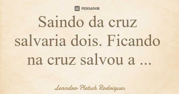 Saindo da cruz salvaria dois. Ficando na cruz salvou a todos!... Frase de Leandro Pletsch Rodrigues.