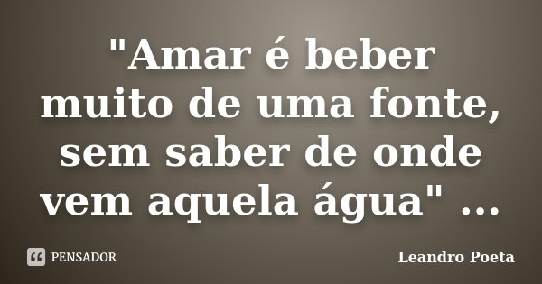 "Amar é beber muito de uma fonte, sem saber de onde vem aquela água" ...... Frase de Leandro Poeta.