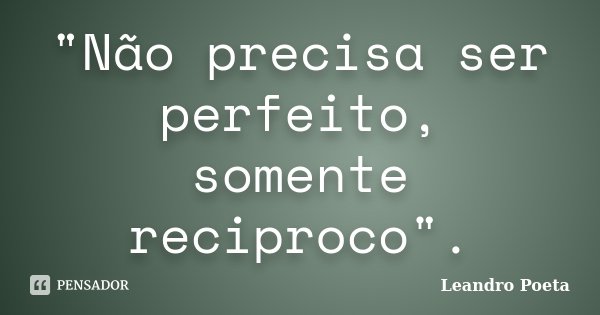 "Não precisa ser perfeito, somente reciproco".... Frase de Leandro Poeta.