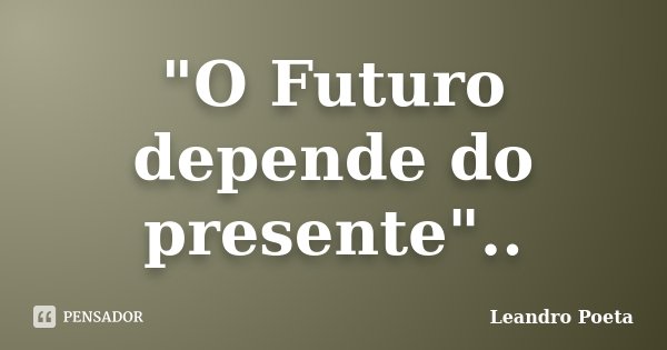 "O Futuro depende do presente"..... Frase de Leandro Poeta.