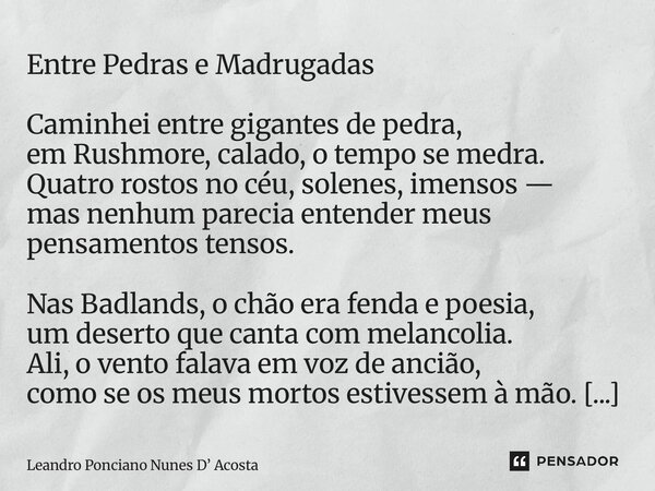 ⁠Entre Pedras e Madrugadas Caminhei entre gigantes de pedra, em Rushmore, calado, o tempo se medra. Quatro rostos no céu, solenes, imensos — mas nenhum parecia ... Frase de Leandro Ponciano Nunes D Acosta.