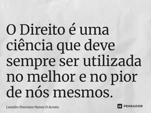⁠O Direito é uma ciência que deve sempre ser utilizada no melhor e no pior de nós mesmos.... Frase de Leandro Ponciano Nunes D Acosta.