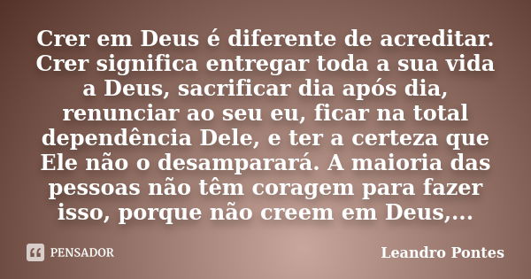 Crer em Deus é diferente de acreditar. Crer significa entregar toda a sua vida a Deus, sacrificar dia após dia, renunciar ao seu eu, ficar na total dependência ... Frase de Leandro Pontes.