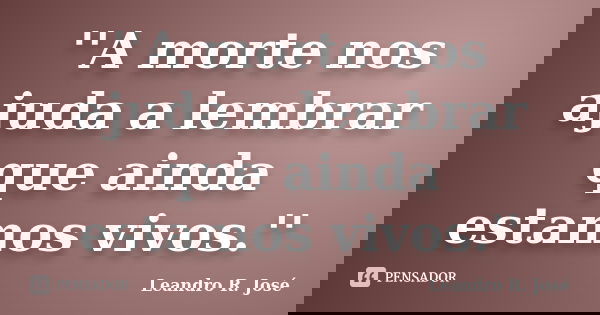 ''A morte nos ajuda a lembrar que ainda estamos vivos.''... Frase de Leandro R. José.