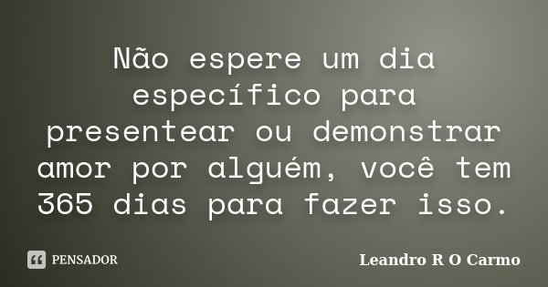 Não espere um dia específico para presentear ou demonstrar amor por alguém, você tem 365 dias para fazer isso.... Frase de Leandro R O Carmo.