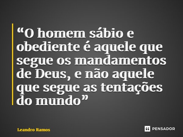 ⁠“O homem sábio e obediente é aquele que segue os mandamentos de Deus, e não aquele que segue as tentações do mundo”... Frase de Leandro Ramos.