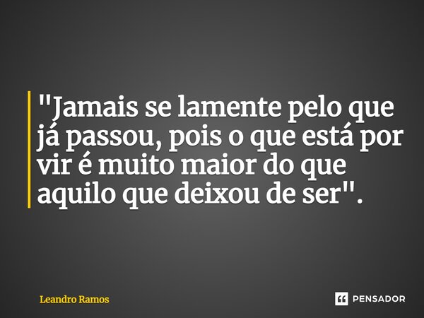 "⁠Jamais se lamente pelo que já passou, pois o que está por vir é muito maior do que aquilo que deixou de ser".... Frase de Leandro Ramos.