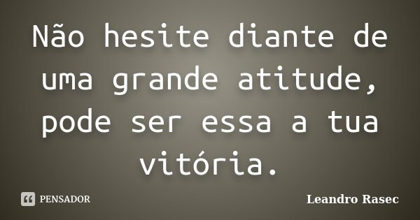Não hesite diante de uma grande atitude, pode ser essa a tua vitória.... Frase de Leandro Rasec.
