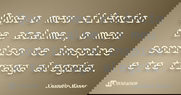 Que o meu silêncio te acalme, o meu sorriso te inspire e te traga alegria.... Frase de Leandro Rasec.
