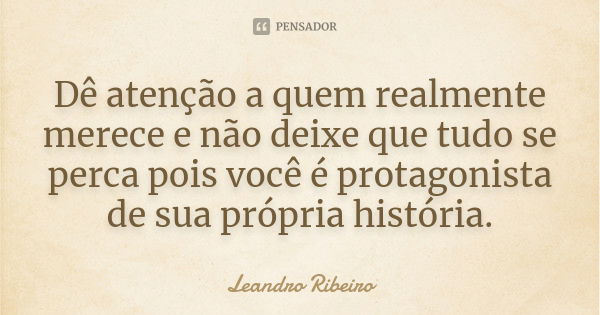 Dê atenção a quem realmente merece e não deixe que tudo se perca pois você é protagonista de sua própria história.... Frase de Leandro Ribeiro.