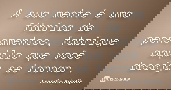 A sua mente é uma fábrica de pensamentos, fabrique aquilo que você deseja se tornar.... Frase de Leandro Rigolin.