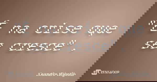 "É na crise que se cresce".... Frase de Leandro Rigolin.