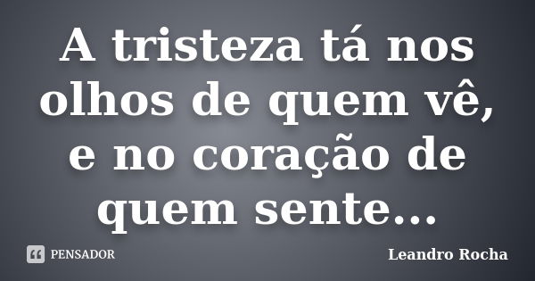 A tristeza tá nos olhos de quem vê, e no coração de quem sente...... Frase de Leandro Rocha.