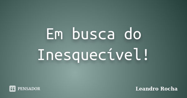 Em busca do Inesquecível!... Frase de Leandro Rocha.