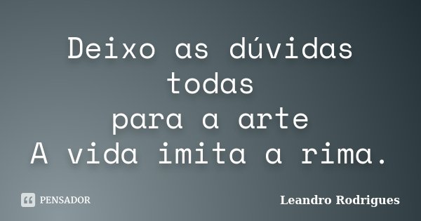 Deixo as dúvidas todas para a arte A vida imita a rima.... Frase de Leandro Rodrigues.