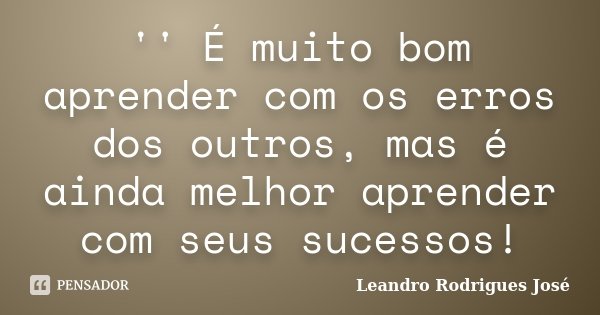 '' É muito bom aprender com os erros dos outros, mas é ainda melhor aprender com seus sucessos!... Frase de Leandro Rodrigues José.