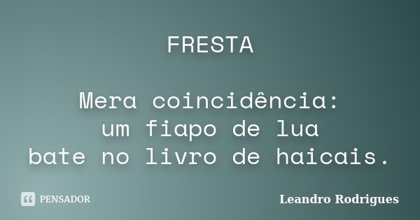 FRESTA Mera coincidência: um fiapo de lua bate no livro de haicais.... Frase de Leandro Rodrigues.