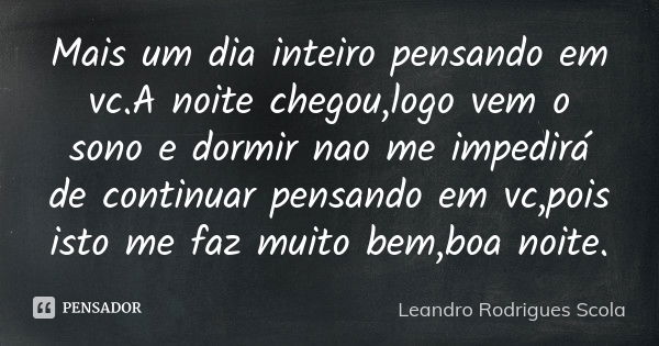 Mais um dia inteiro pensando em vc.A noite chegou,logo vem o sono e dormir nao me impedirá de continuar pensando em vc,pois isto me faz muito bem,boa noite.... Frase de Leandro Rodrigues Scola.