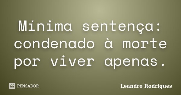 Mínima sentença: condenado à morte por viver apenas.... Frase de Leandro Rodrigues.