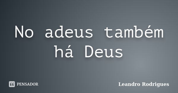 No adeus também há Deus... Frase de Leandro Rodrigues.