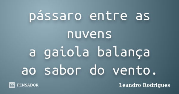 pássaro entre as nuvens a gaiola balança ao sabor do vento.... Frase de Leandro Rodrigues.