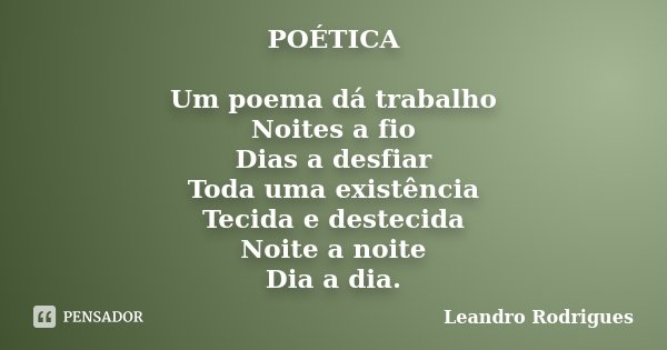 POÉTICA Um poema dá trabalho Noites a fio Dias a desfiar Toda uma existência Tecida e destecida Noite a noite Dia a dia.... Frase de Leandro Rodrigues.