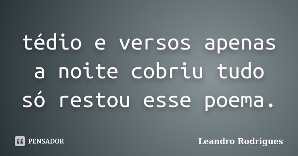 tédio e versos apenas a noite cobriu tudo só restou esse poema.... Frase de Leandro Rodrigues.