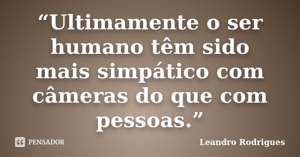 “Ultimamente o ser humano têm sido mais simpático com câmeras do que com pessoas.”... Frase de Leandro Rodrigues.