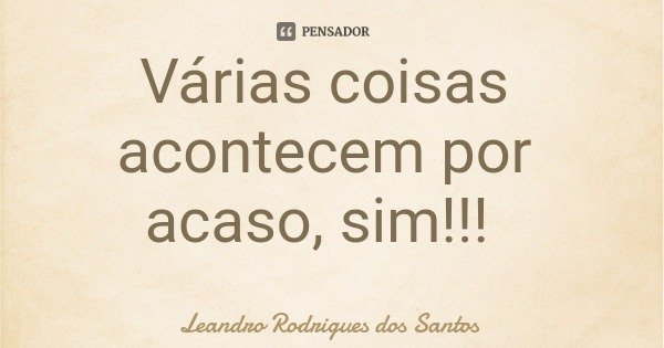 Várias coisas acontecem por acaso, sim!!!... Frase de Leandro Rodrigues dos Santos.