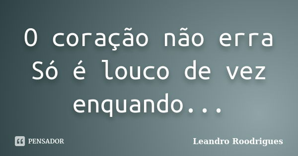 O coração não erra Só é louco de vez enquando...... Frase de Leandro Roodrigues.