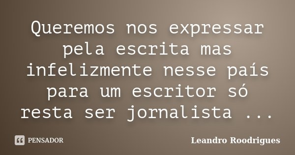 Queremos nos expressar pela escrita mas infelizmente nesse país para um escritor só resta ser jornalista ...... Frase de Leandro Roodrigues.