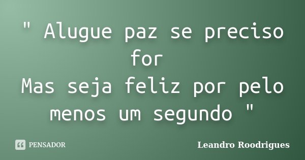 " Alugue paz se preciso for Mas seja feliz por pelo menos um segundo "... Frase de Leandro Roodrigues.