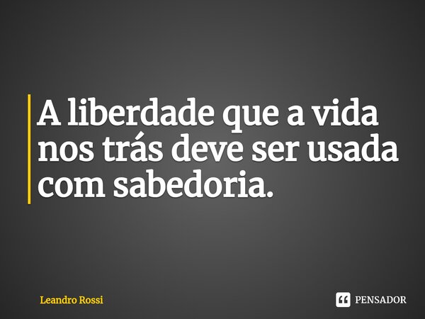 ⁠A liberdade que a vida nos trás deve ser usada com sabedoria.... Frase de Leandro Rossi.
