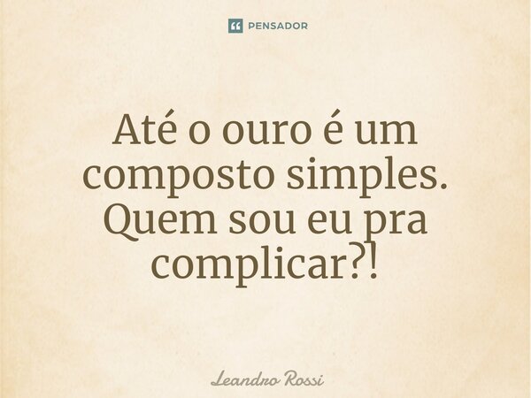 ⁠Até o ouro é um composto simples. Quem sou eu pra complicar?!... Frase de Leandro Rossi.