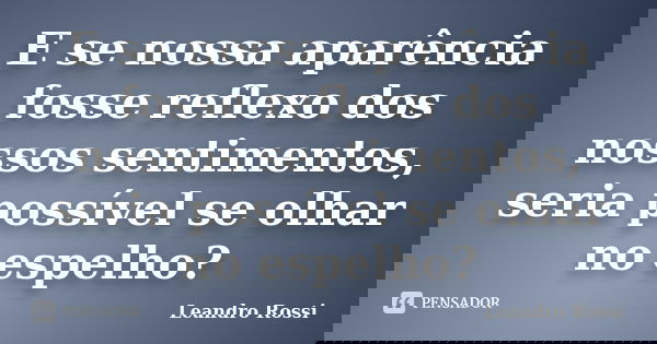 E se nossa aparência fosse reflexo dos nossos sentimentos, seria possível se olhar no espelho?... Frase de Leandro Rossi.
