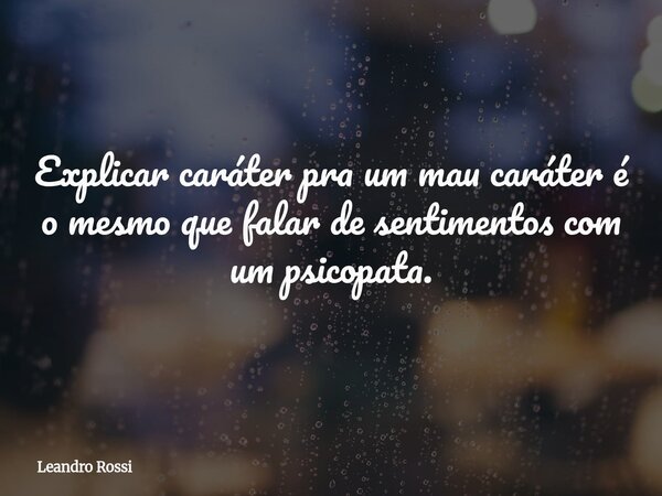 Explicar caráter pra um mau caráter é o mesmo que falar de sentimentos com um psicopata.... Frase de Leandro Rossi.