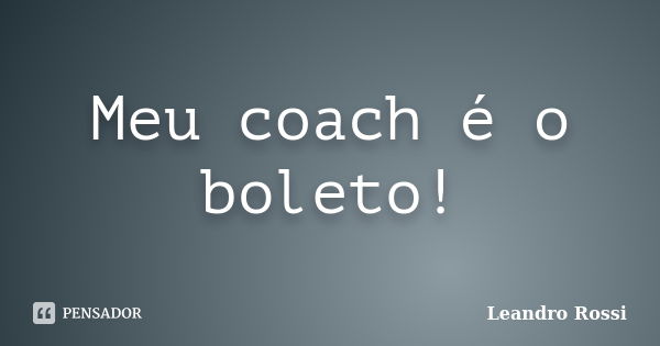 Meu coach é o boleto!... Frase de Leandro Rossi.