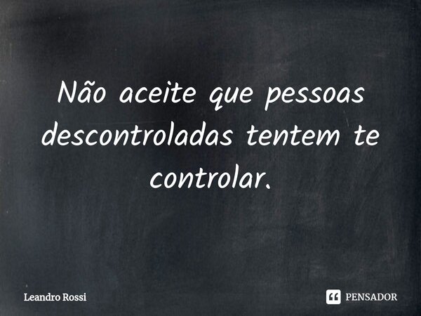 ⁠Não aceite que pessoas descontroladas tentem te controlar.... Frase de Leandro Rossi.