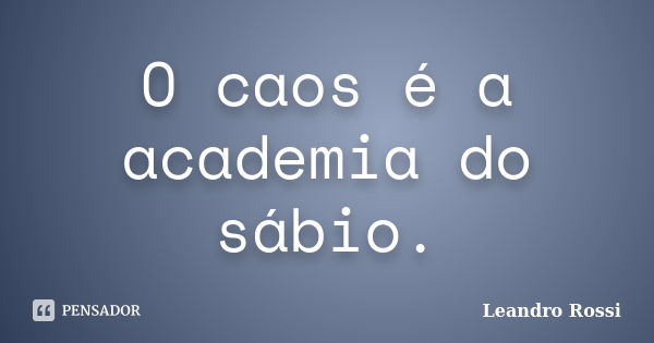 O caos é a academia do sábio.... Frase de Leandro Rossi.