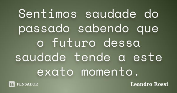 Sentimos saudade do passado sabendo que o futuro dessa saudade tende a este exato momento.... Frase de Leandro Rossi.