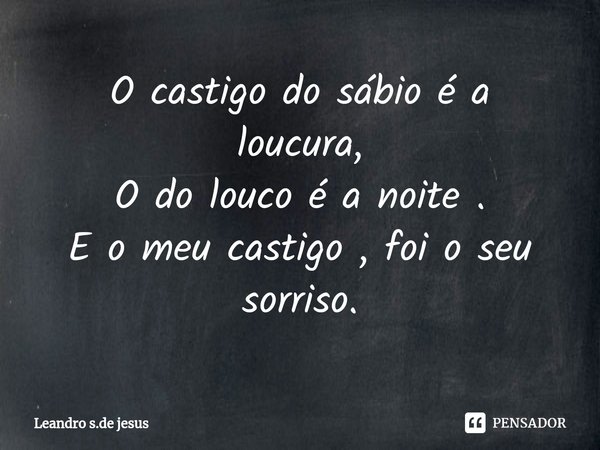 O castigo do sábio é a loucura,
O do louco é a noite .
E o meu castigo , foi o seu sorriso.⁠... Frase de Leandro s.de jesus.