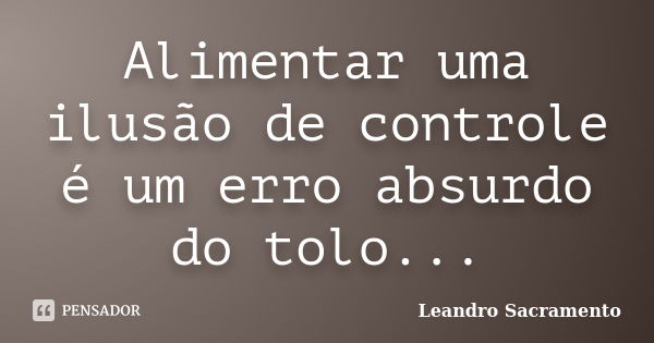 Alimentar uma ilusão de controle é um erro absurdo do tolo...... Frase de Leandro Sacramento.