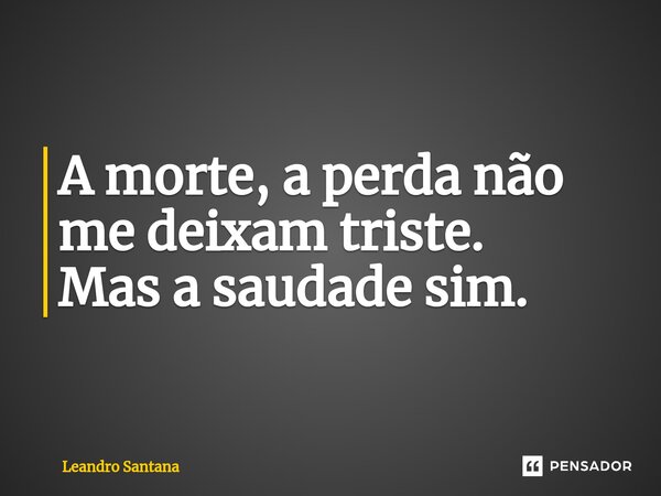 ⁠A morte, a perda não me deixam triste. Mas a saudade sim.... Frase de Leandro Santana.