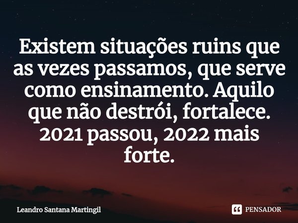 ⁠Existem situações ruins que as vezes passamos, que serve como ensinamento. Aquilo que não destrói, fortalece. 2021 passou, 2022 mais forte.... Frase de Leandro Santana Martingil.